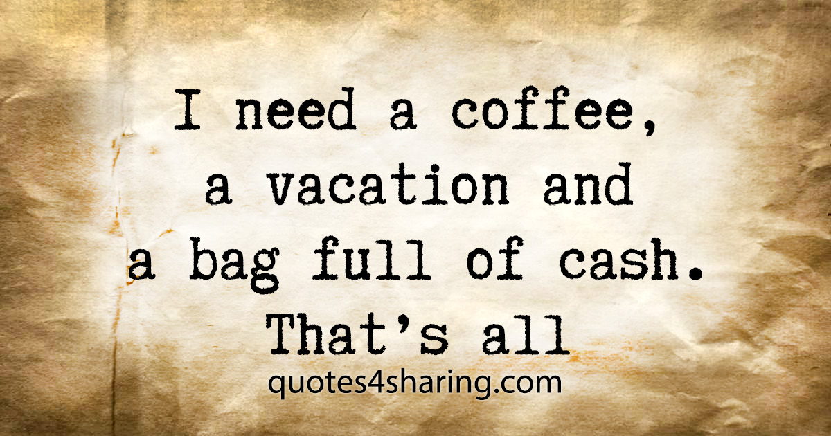 I need a coffee, a vacation and a bag full of cash. That's all