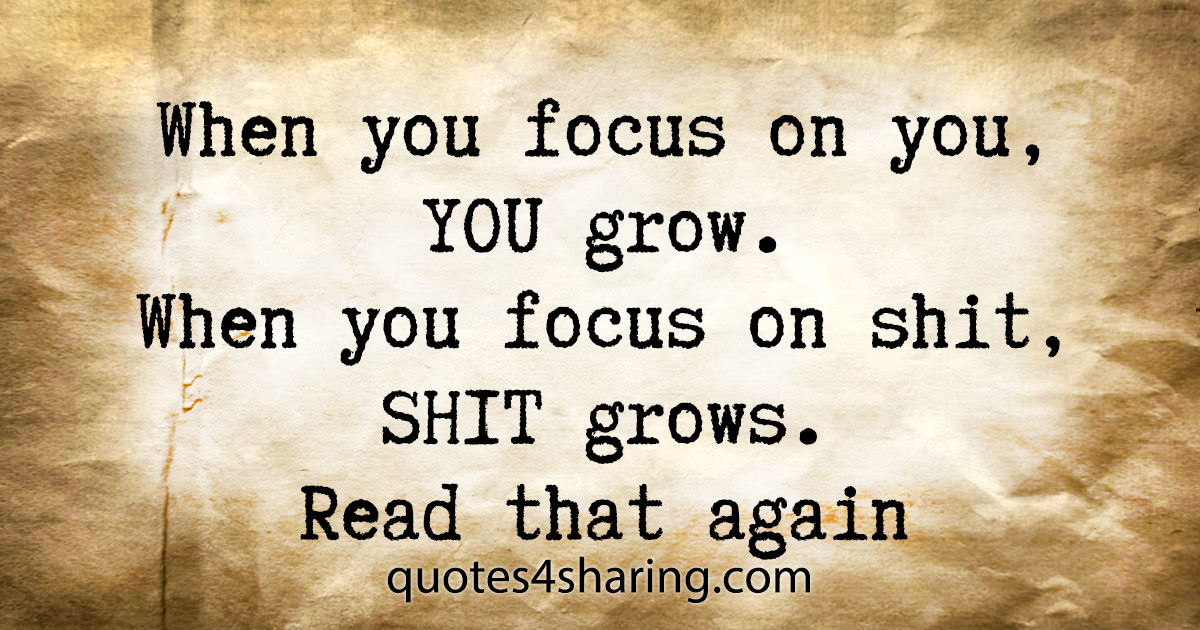 When you focus on you, YOU grow. When you focus on shit, SHIT grows. Read that again