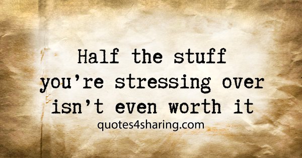Half the stuff you're stressing over isn't even worth it