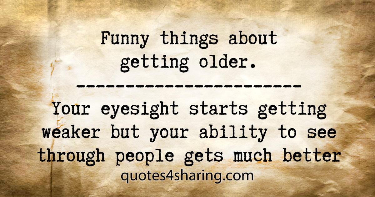 Funny things about getting older. Your eyesight starts getting weaker but  yout ability to see through people gets much better | Quotes4Sharing