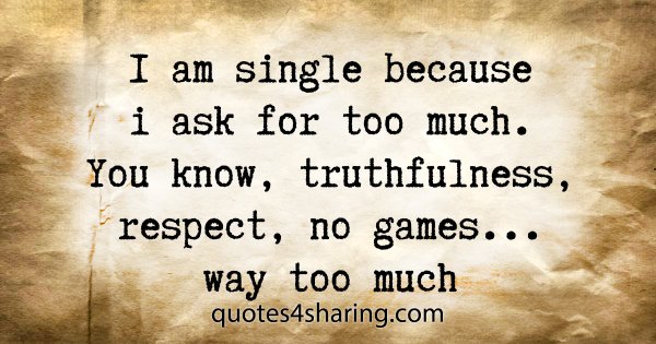 I am single because i ask for too much. You know, truthfulness, respect, no games... way too much