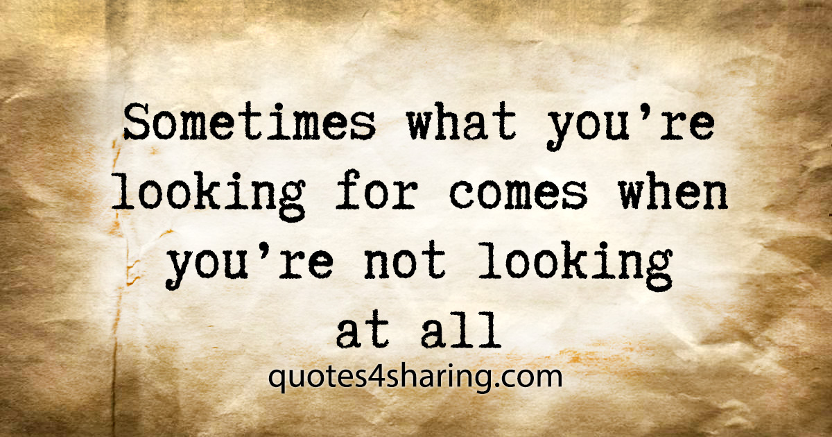 Sometimes what you're looking for comes when you're not looking at all