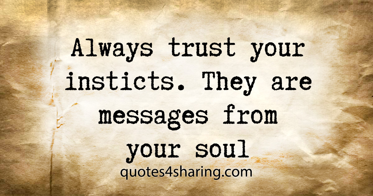 Always trust your insticts. They are messages from your soul