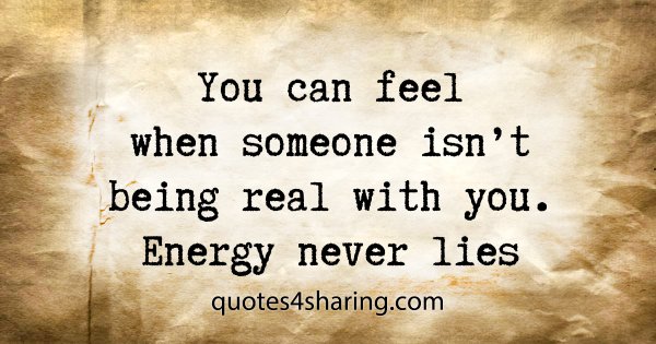 You can feel when someone isn't being real with you. Energy never lies