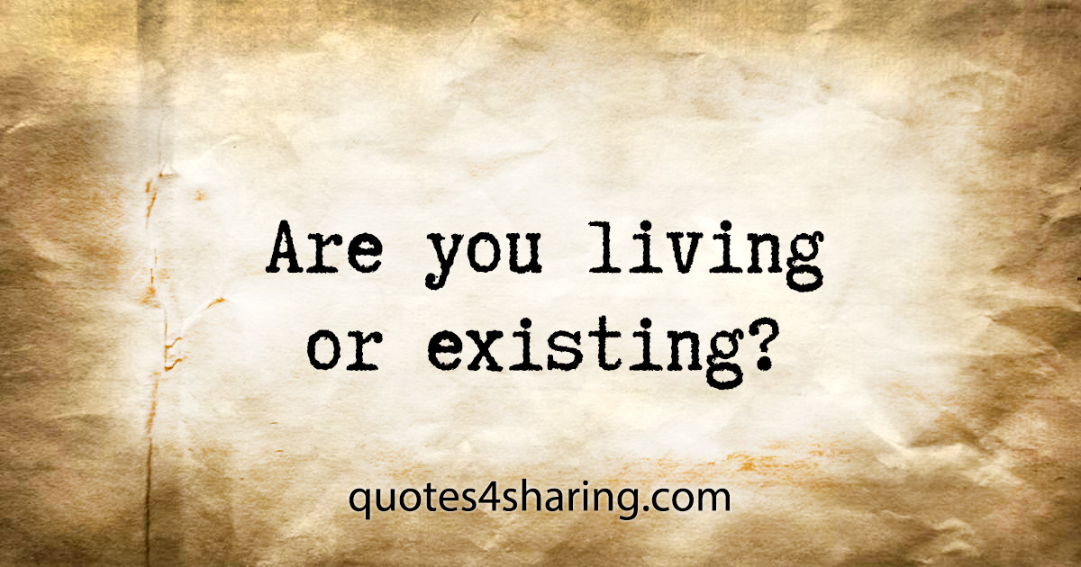 Are you living or existing?