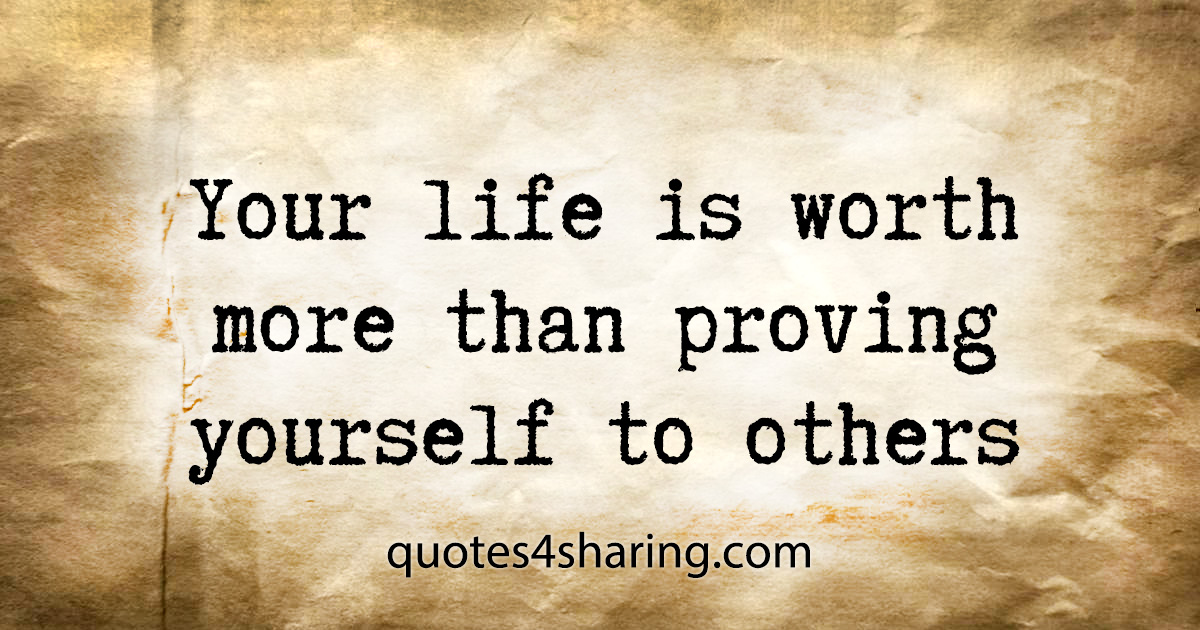 Your life is worth more than proving yourself to others