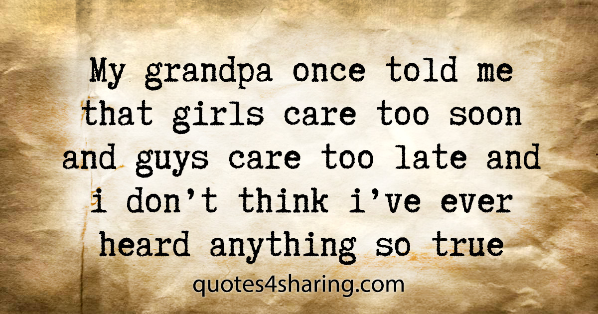 My grandpa once told me that girls care too soon and guys care too late and i don't think i've ever heard anything so true