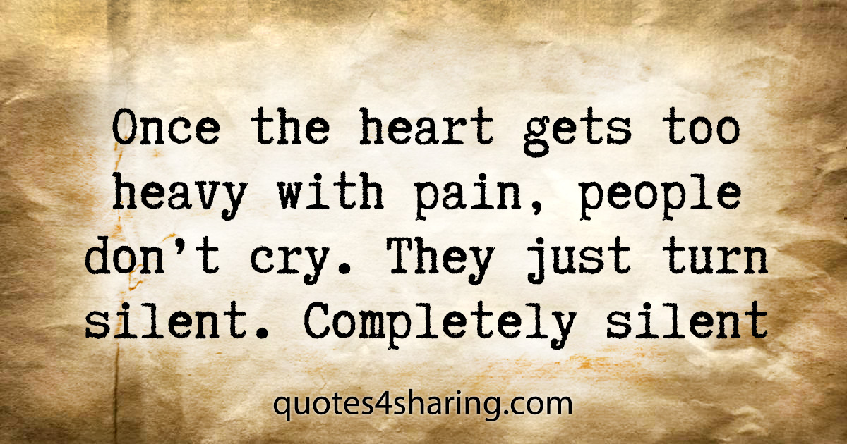 Once the heart gets too heavy with pain, people don't cry. They just turn silent. Completely silent