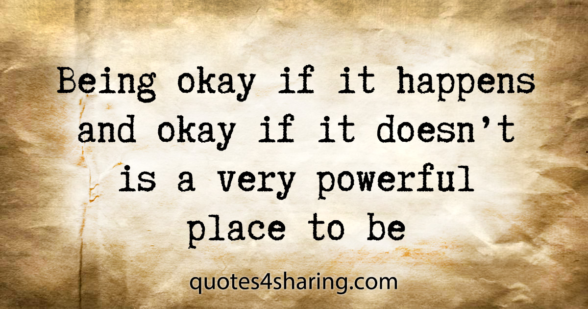 Being okay if it happens and okay if it doesn't is a very powerful place to be