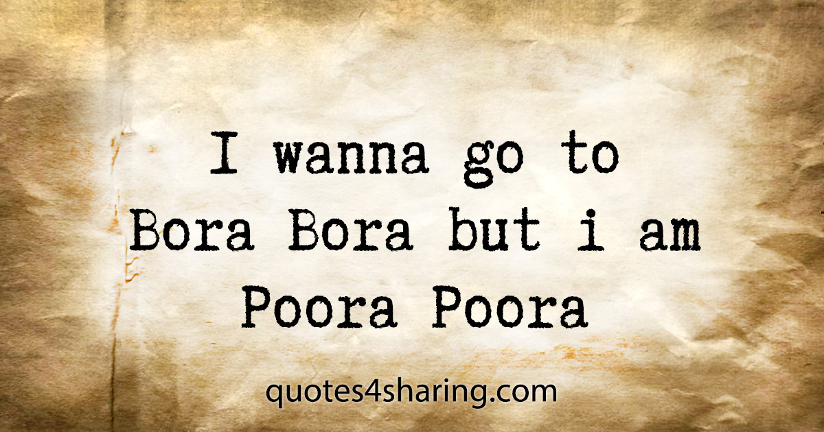 I wanna go to Bora Bora but i am Poora Poora