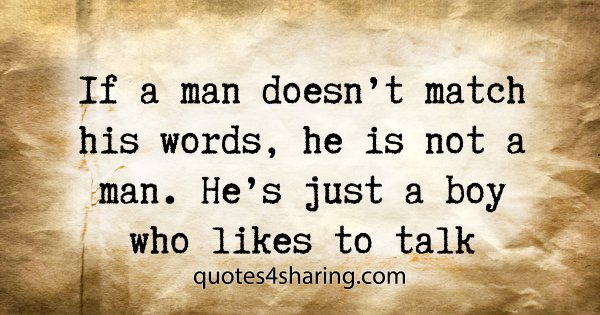 If a man doesn't match his words, he is not a man. He's just a boy who likes to talk