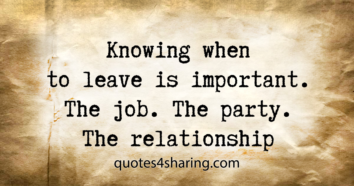 Knowing when to leave is important. The job. The party. The relationship