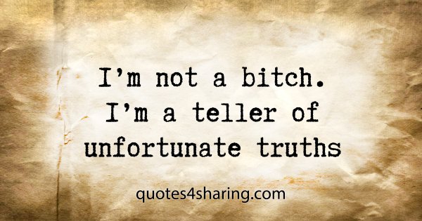 I'm not a bitch. I'm a teller of unfortunate truths