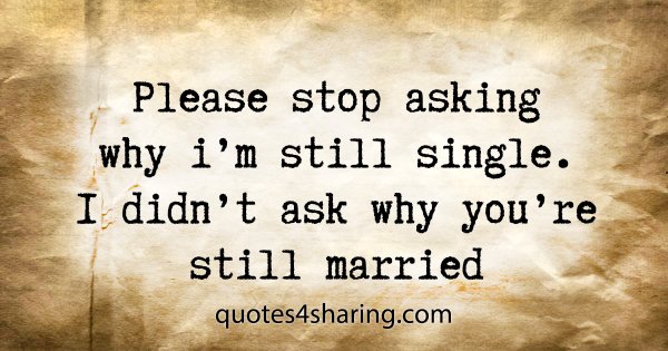 Please stop asking why i'm still single. I didn't ask why you're still married
