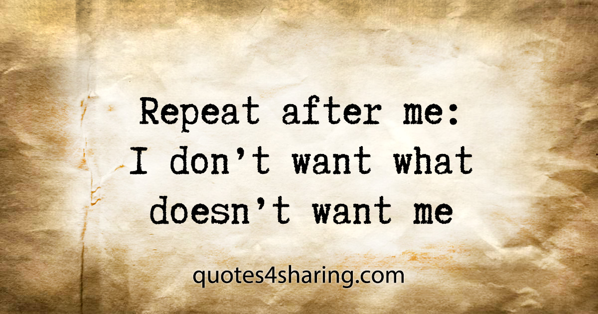 Repeat after me: I don't want what doesn't want me