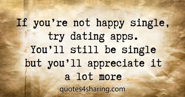 If you're not happy single, try dating apps. You'll still be single but you'll appreciate it a lot more