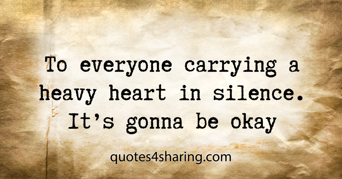 To everyone carrying a heavy heart in silence. It's gonna be okay
