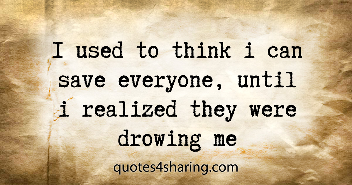 I used to think i can save everyone, until i realized they were drowing me