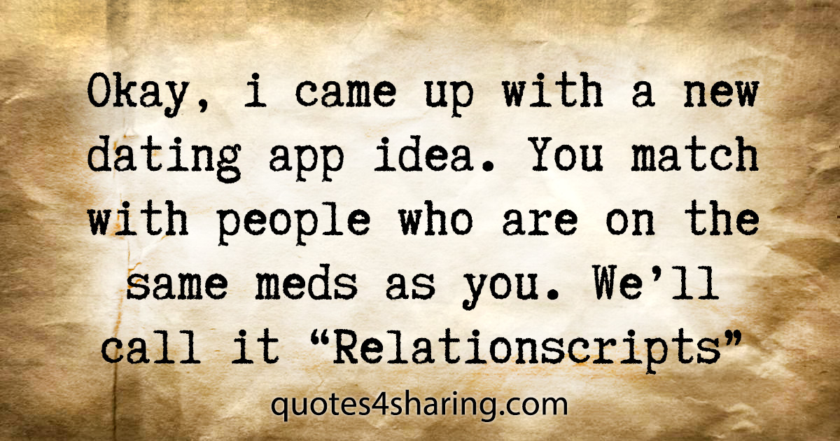 Okay, i came up with a new dating app idea. You match with people who are on the same meds as you. We'll call it "Relationscripts"