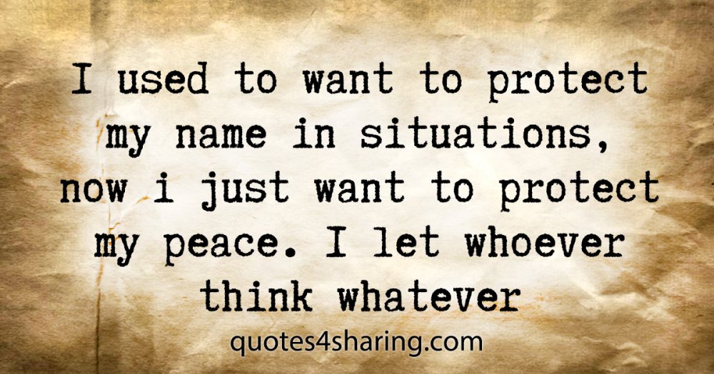 I used to want to protect my name in situations, now i just want to protect my peace. I let whoever think whatever