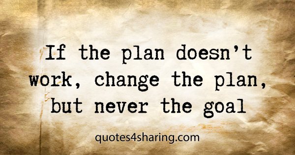If the plan doesn't work, change the plan, but never the goal
