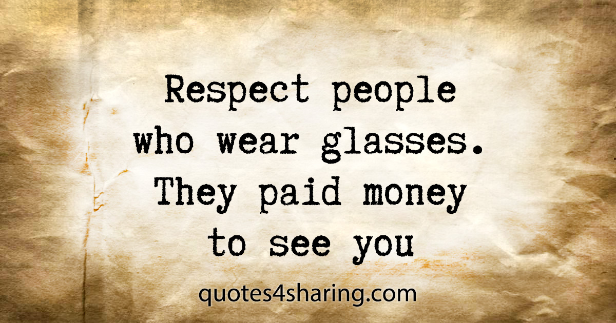 Respect people who wear glasses. They paid money to see you