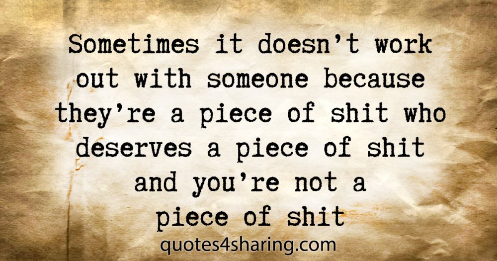 Sometimes it doesn't work out with someone because they're a piece of shit who deserves a piece of shit and you're not a piece of shit