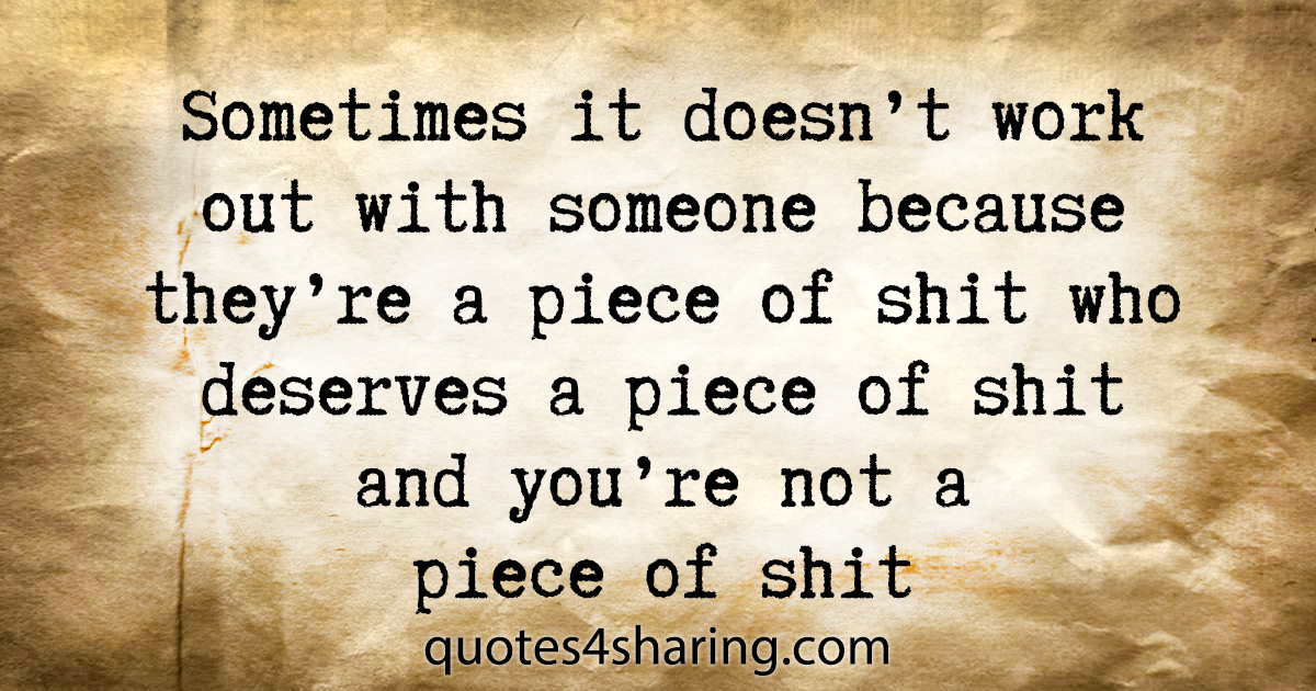 Sometimes it doesn't work out with someone because they're a piece of shit who deserves a piece of shit and you're not a piece of shit