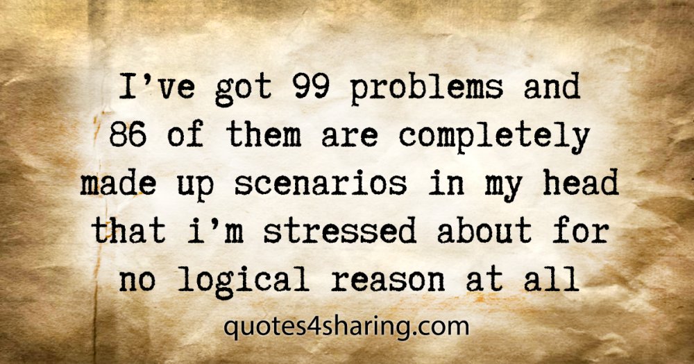 I've got 99 problems and 86 of them are completely made up scenarios in my head that i'm stressed about for no logical reason at all