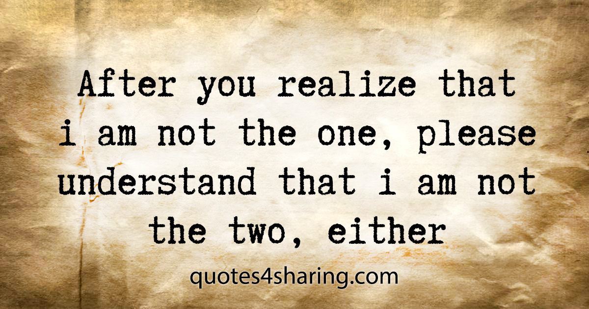 After you realize that i am not the one, please understand that i am not the two, either