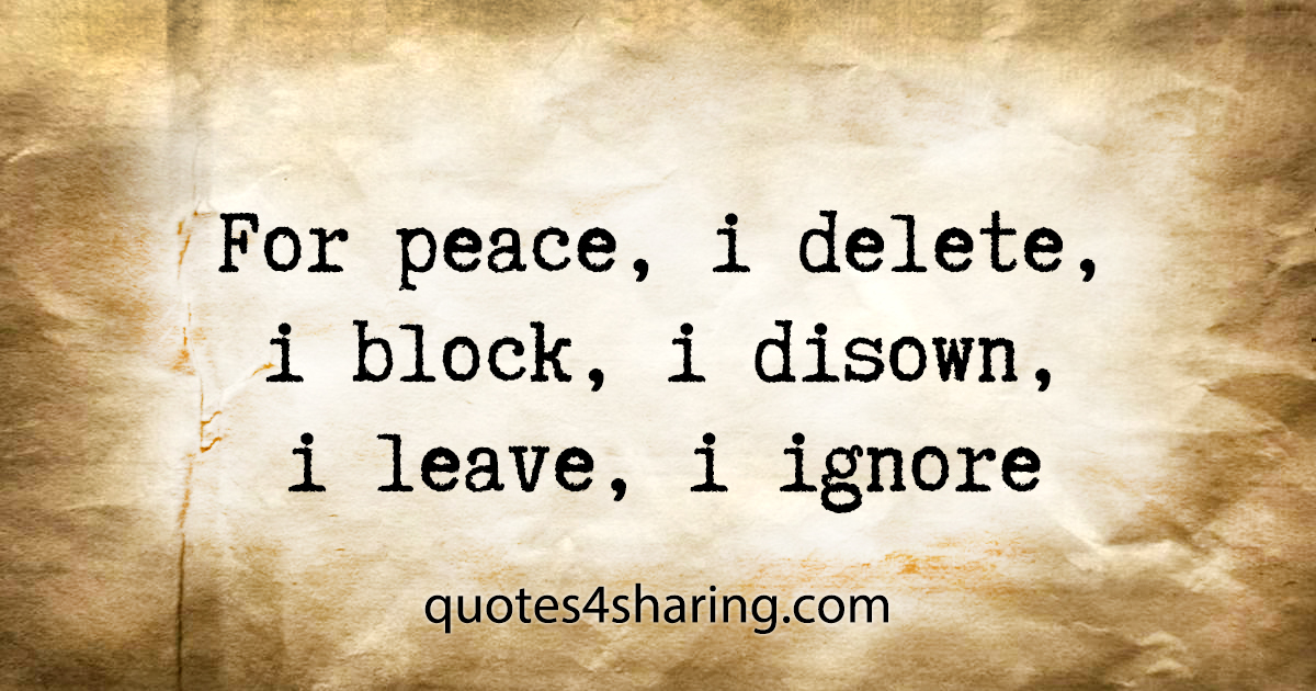 For peace, i delete, i block, i disown, i leave, i ignore