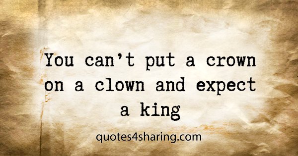 You can't put a crown on a clown and expect a king