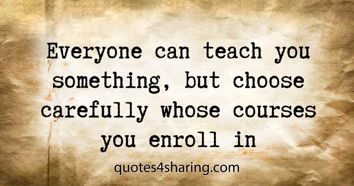Everyone can teach you something, but choose carefully whose courses you enroll in