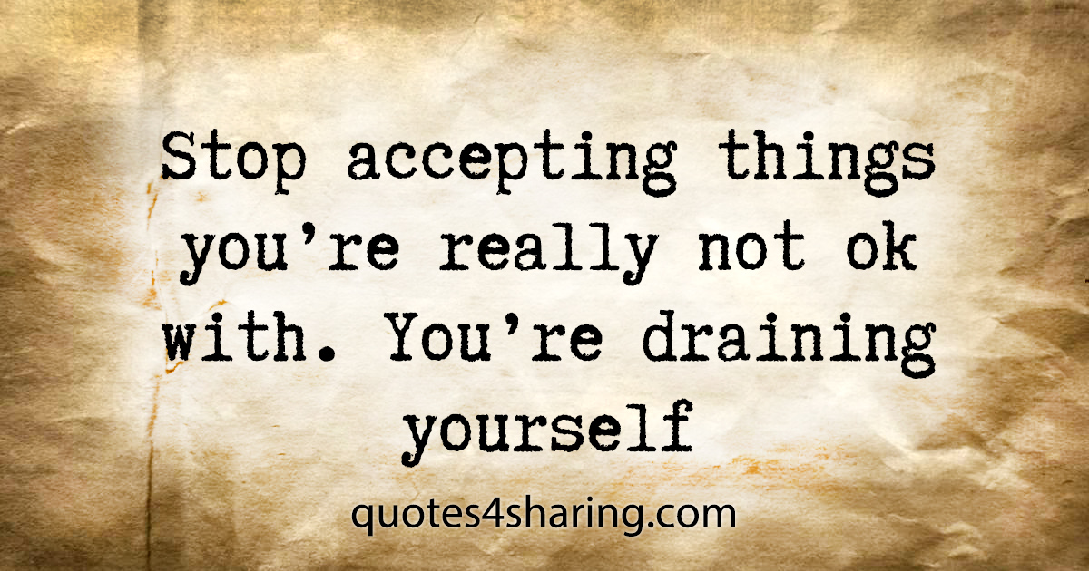 Stop accepting things you're really not ok with. You're draining yourself