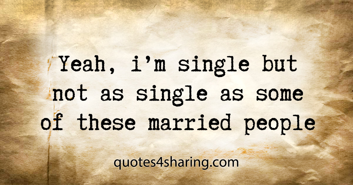 Yeah, i'm single but not as single as some of these married people