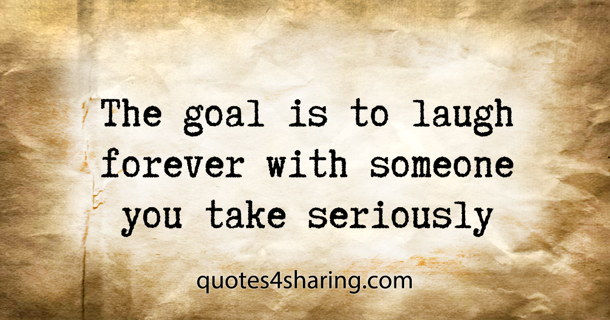 The goal is to laugh forever with someone you take seriously