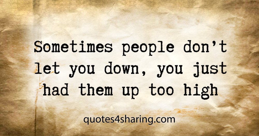 Sometimes people don't let you down, you just had them up too high