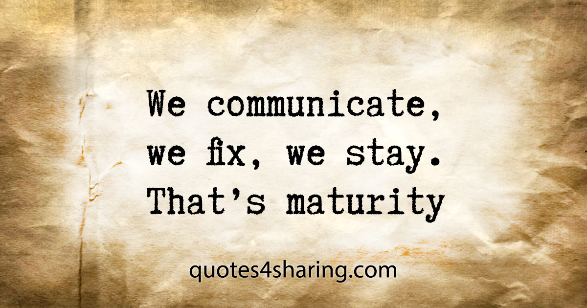 We communicate, we fix, we stay. That's maturity