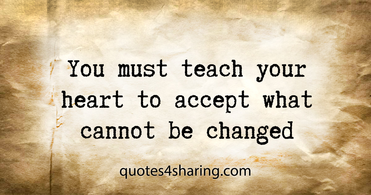 You must teach your heart to accept what cannot be changed