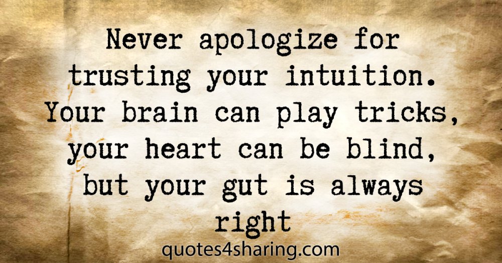 Never apologize for trusting your intuition. Your brain can play tricks, your heart can be blind, but your gut is always right