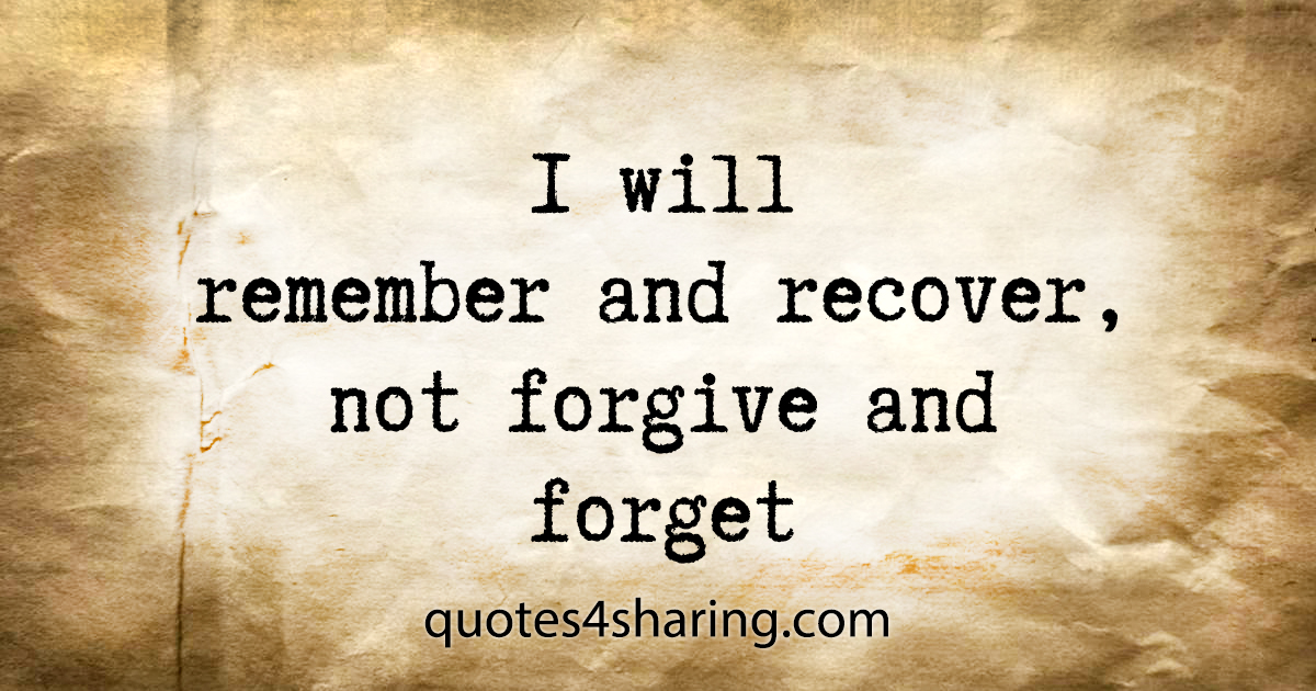 I will remember and recover, not forgive and forget