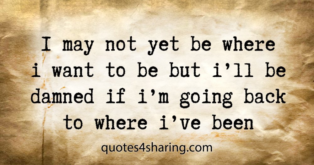 I may not yet be where i want to be but i'll be damned if i'm going back to where i've been